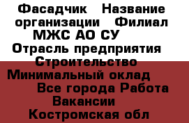 Фасадчик › Название организации ­ Филиал МЖС АО СУ-155 › Отрасль предприятия ­ Строительство › Минимальный оклад ­ 60 000 - Все города Работа » Вакансии   . Костромская обл.